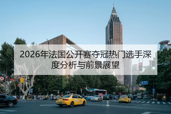 2026年法国公开赛夺冠热门选手深度分析与前景展望