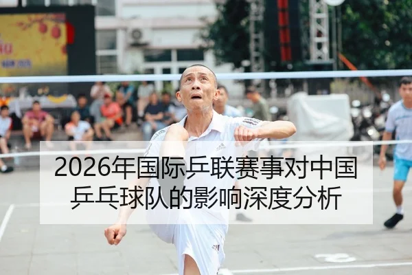 2026年国际乒联赛事对中国乒乓球队的影响深度分析