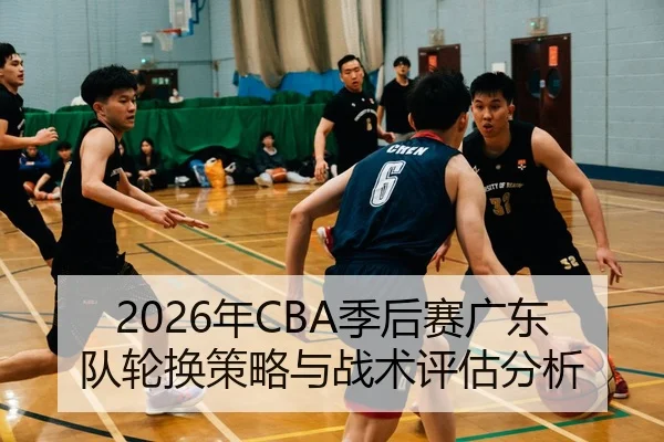 2026年CBA季后赛广东队轮换策略与战术评估分析