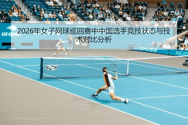 2026年女子网球巡回赛中中国选手竞技状态与技术对比分析