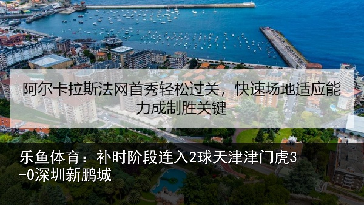 乐鱼体育:补时阶段连入2球天津津门虎3-0深圳新鹏城