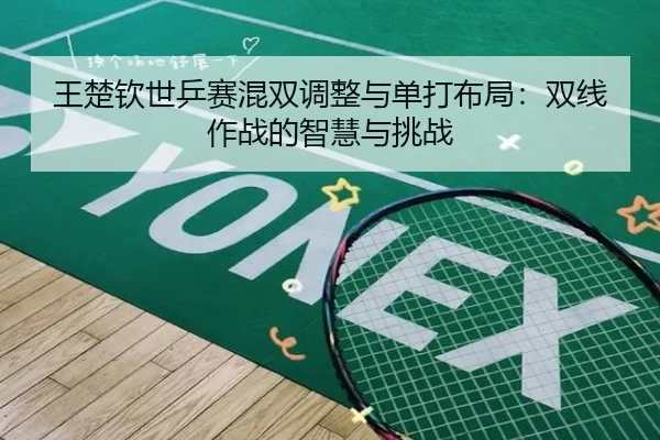 王楚钦世乒赛混双调整与单打布局：双线作战的智慧与挑战