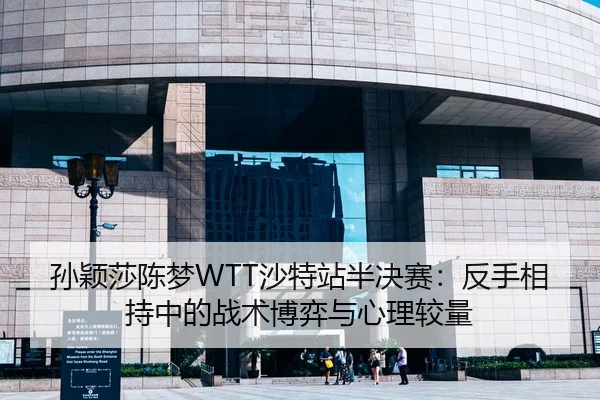 孙颖莎陈梦WTT沙特站半决赛：反手相持中的战术博弈与心理较量