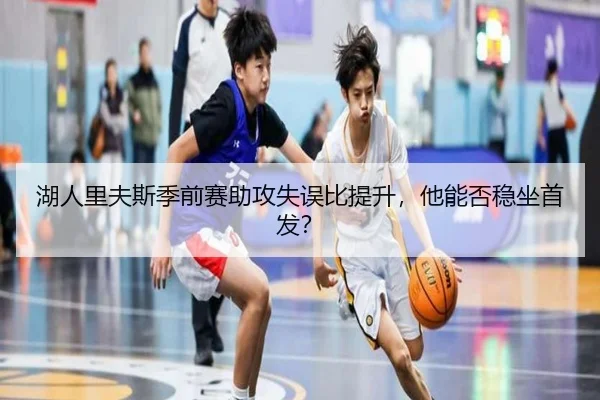 湖人里夫斯季前赛助攻失误比提升，他能否稳坐首发？