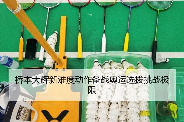 桥本大辉新难度动作备战奥运选拔挑战极限