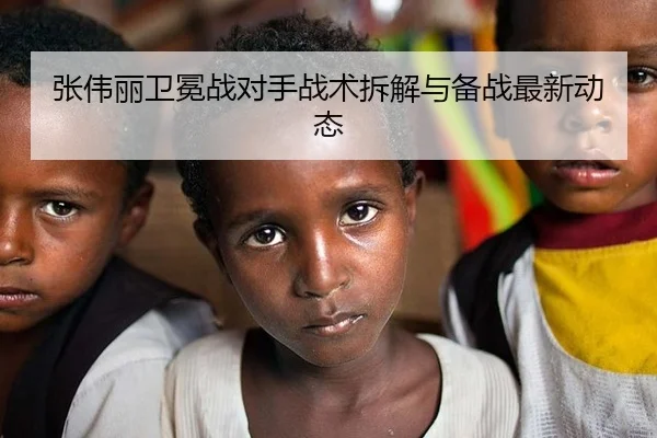张伟丽卫冕战对手战术拆解与备战最新动态