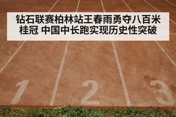 钻石联赛柏林站王春雨勇夺八百米桂冠 中国中长跑实现历史性突破
