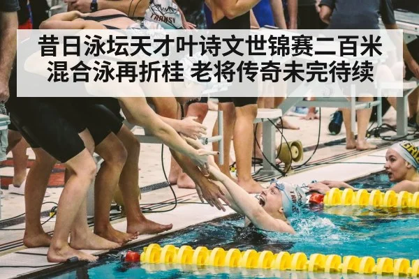 昔日泳坛天才叶诗文世锦赛二百米混合泳再折桂 老将传奇未完待续