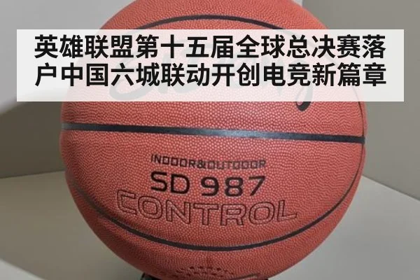 英雄联盟第十五届全球总决赛落户中国六城联动开创电竞新篇章